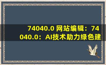 74040.0 网站编辑：74040.0：AI技术助力绿色建筑发展
